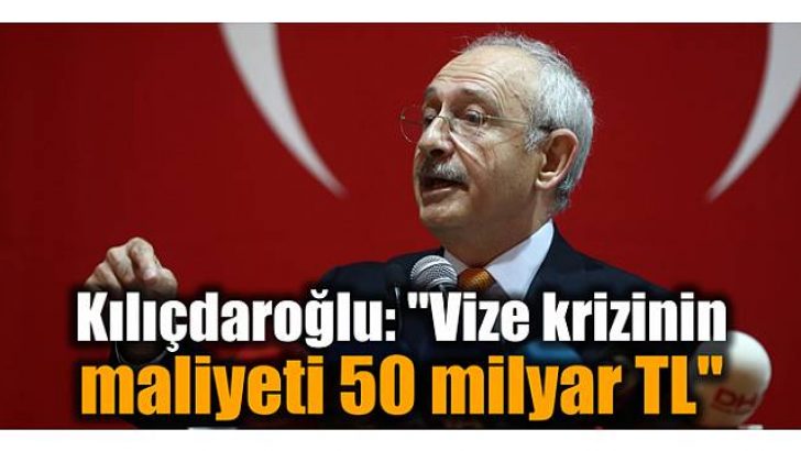 Kılıçdaroğlu: “Vize krizinin maliyeti 50 milyar TL”