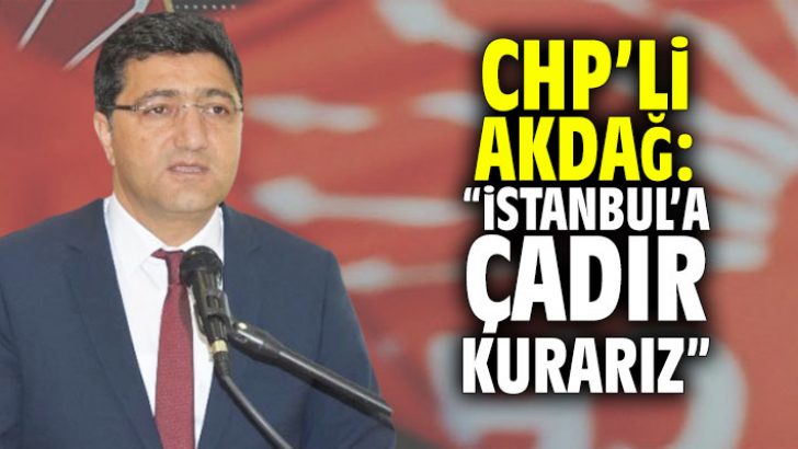 CHP’li Akdağ: “İstanbul’a çadır kurarız”