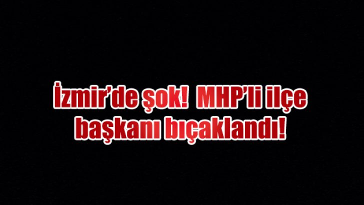 İzmir MHP’de ilçe başkanı bıçaklandı!